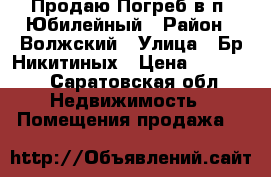 Продаю Погреб в п. Юбилейный › Район ­ Волжский › Улица ­ Бр.Никитиных › Цена ­ 50 000 - Саратовская обл. Недвижимость » Помещения продажа   